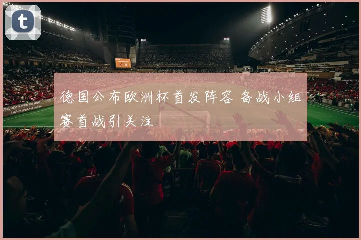 德国公布欧洲杯首发阵容 备战小组赛首战引关注