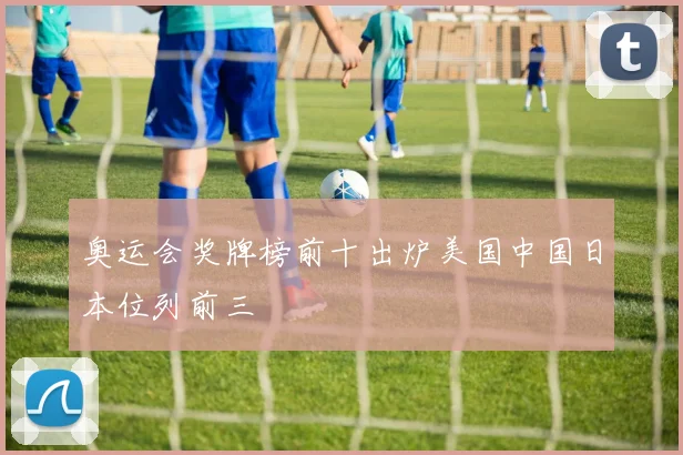 奥运会奖牌榜前十出炉美国中国日本位列前三