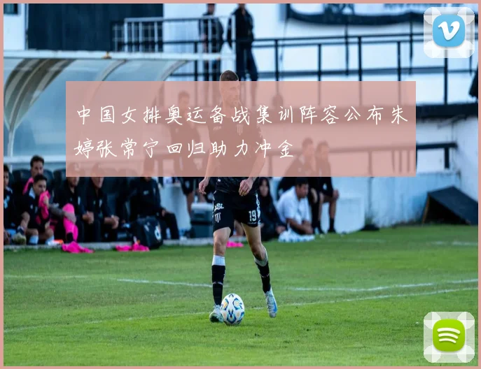 中国女排奥运备战集训阵容公布朱婷张常宁回归助力冲金