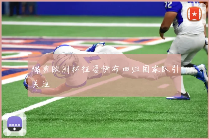 瑞典欧洲杯征召伊布回归国家队引关注