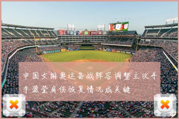 中国女排奥运备战阵容调整主攻手李盈莹肩伤恢复情况成关键