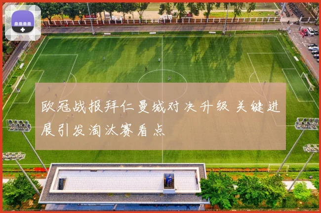 欧冠战报拜仁曼城对决升级 关键进展引发淘汰赛看点