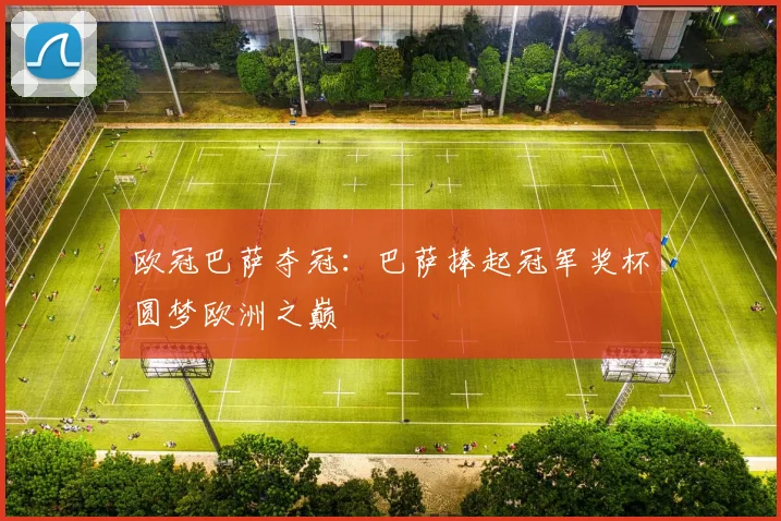 欧冠巴萨夺冠：巴萨捧起冠军奖杯圆梦欧洲之巅