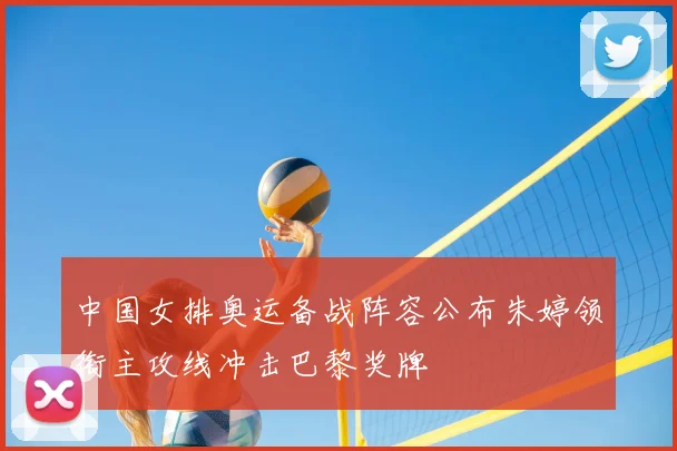 中国女排奥运备战阵容公布朱婷领衔主攻线冲击巴黎奖牌