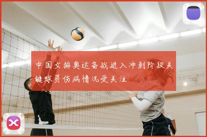 中国女排奥运备战进入冲刺阶段关键球员伤病情况受关注