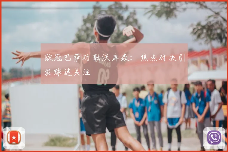欧冠巴萨对勒沃库森:焦点对决引发球迷关注