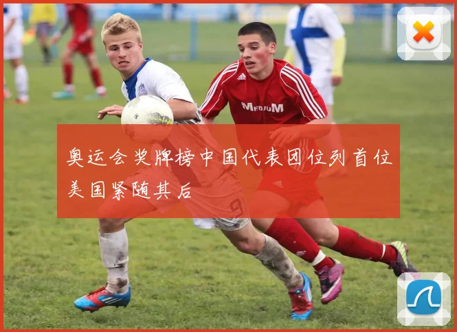 奥运会奖牌榜中国代表团位列首位美国紧随其后