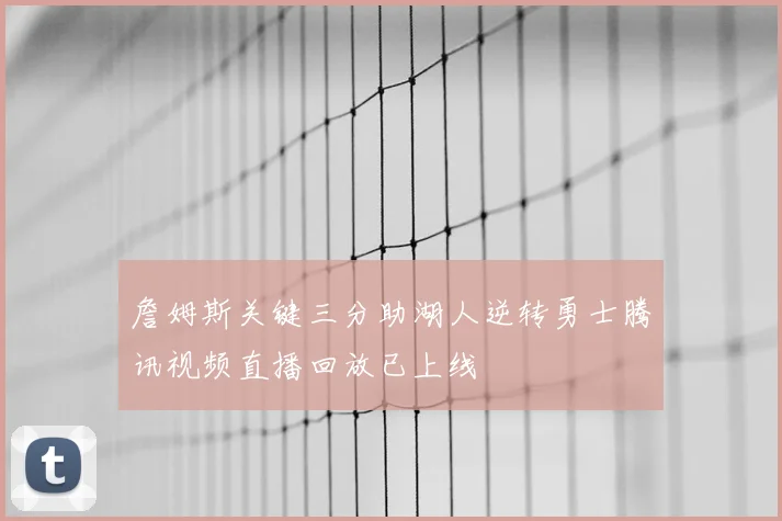 詹姆斯关键三分助湖人逆转勇士腾讯视频直播回放已上线