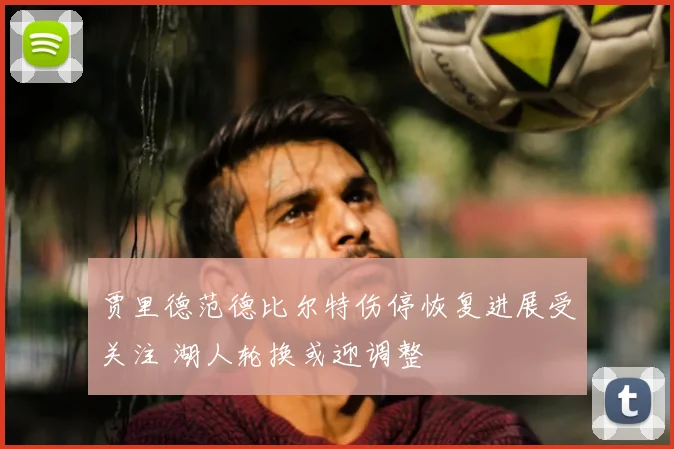 贾里德范德比尔特伤停恢复进展受关注 湖人轮换或迎调整
