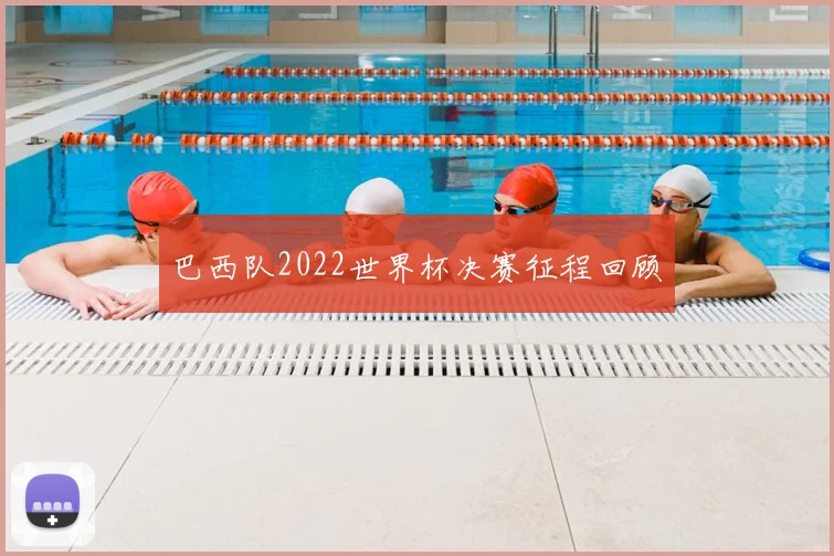 巴西队2022世界杯决赛征程回顾