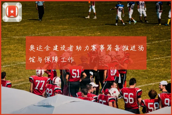 奥运会建设者助力赛事筹备推进场馆与保障工作