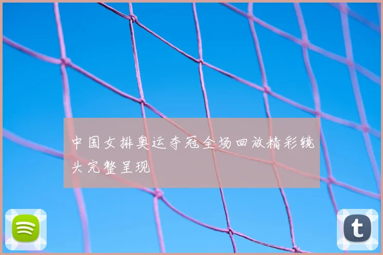中国女排奥运夺冠全场回放精彩镜头完整呈现