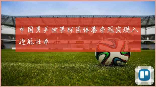 中国男乒世界杯团体赛夺冠实现八连冠壮举