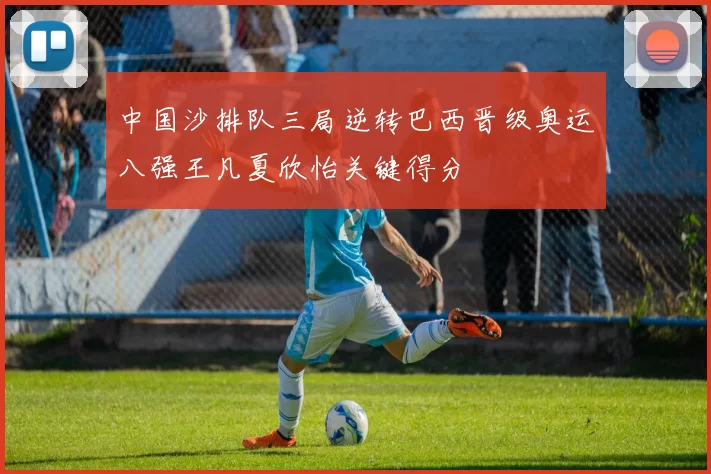 中国沙排队三局逆转巴西晋级奥运八强王凡夏欣怡关键得分