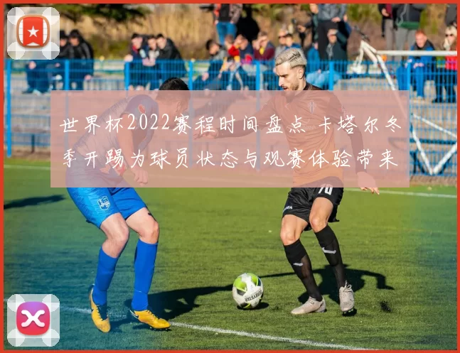 世界杯2022赛程时间盘点 卡塔尔冬季开踢为球员状态与观赛体验带来新考验