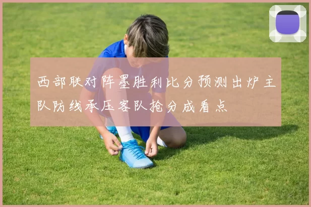 西部联对阵墨胜利比分预测出炉主队防线承压客队抢分成看点