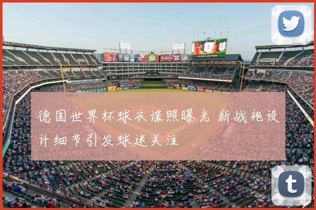 德国世界杯球衣谍照曝光 新战袍设计细节引发球迷关注