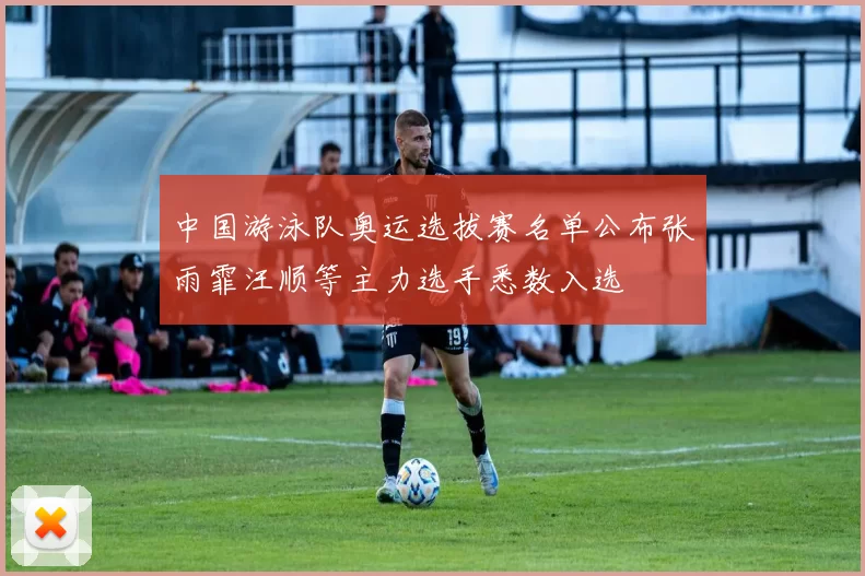 中国游泳队奥运选拔赛名单公布张雨霏汪顺等主力选手悉数入选