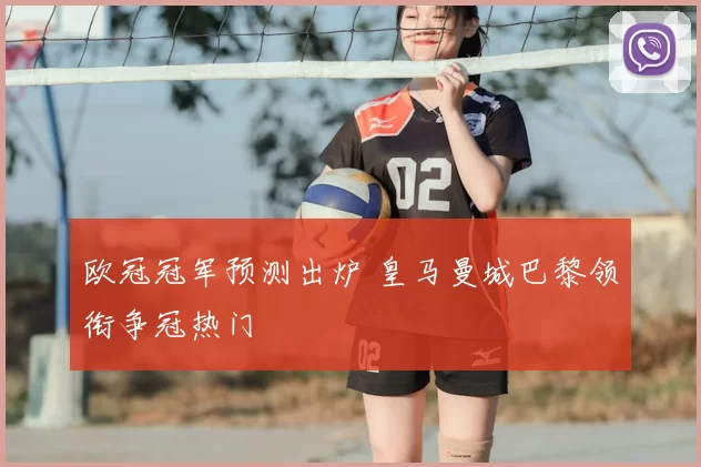 欧冠冠军预测出炉 皇马曼城巴黎领衔争冠热门
