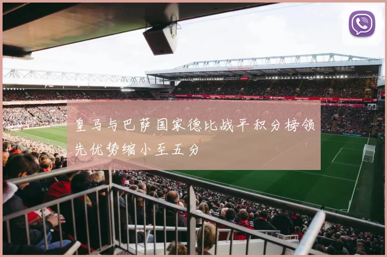 皇马与巴萨国家德比战平积分榜领先优势缩小至五分