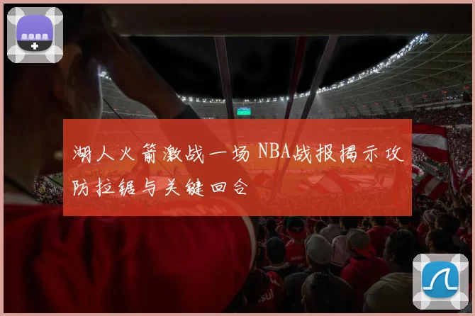 湖人火箭激战一场 NBA战报揭示攻防拉锯与关键回合