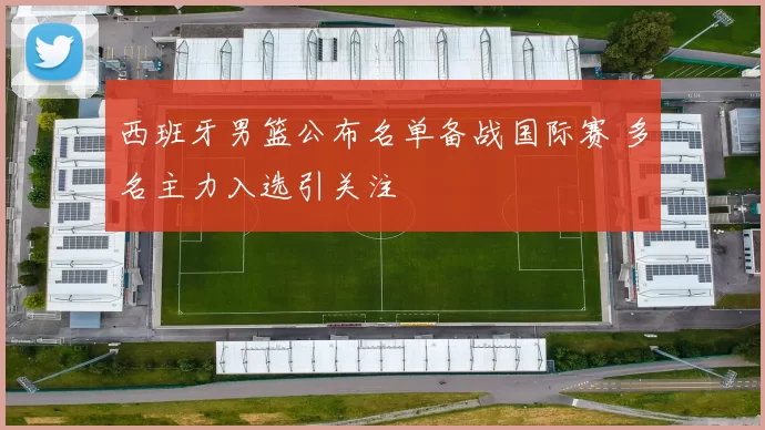 西班牙男篮公布名单备战国际赛 多名主力入选引关注