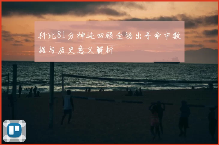 科比81分神迹回顾全场出手命中数据与历史意义解析