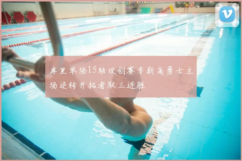 库里单场15助攻创赛季新高勇士主场逆转开拓者取三连胜