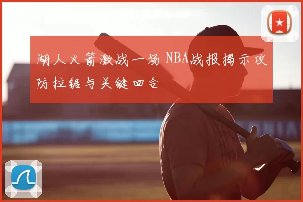 湖人火箭激战一场 NBA战报揭示攻防拉锯与关键回合