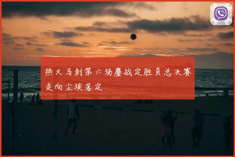 热火马刺第六场鏖战定胜负总决赛走向尘埃落定