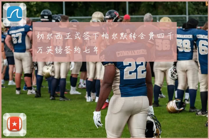 切尔西正式签下帕尔默转会费四千万英镑签约七年