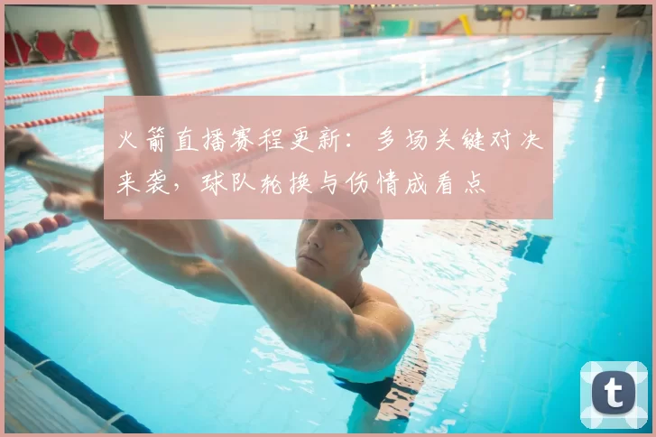 火箭直播赛程更新：多场关键对决来袭，球队轮换与伤情成看点