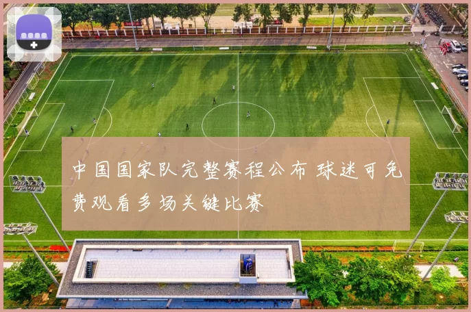 中国国家队完整赛程公布 球迷可免费观看多场关键比赛