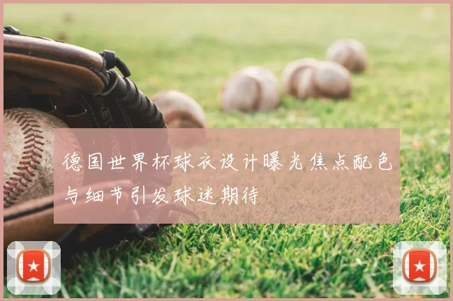 德国世界杯球衣设计曝光焦点配色与细节引发球迷期待