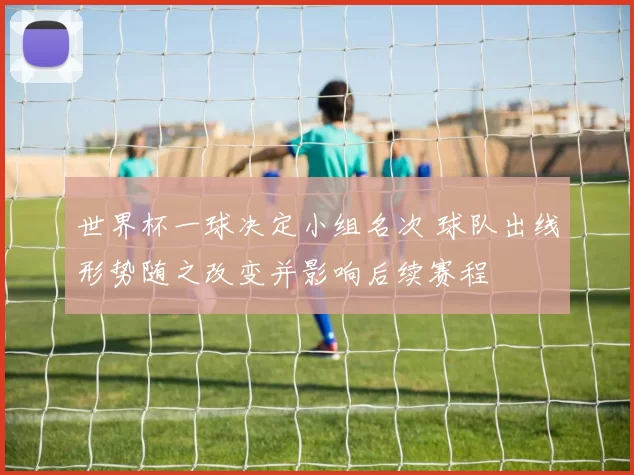 世界杯一球决定小组名次 球队出线形势随之改变并影响后续赛程