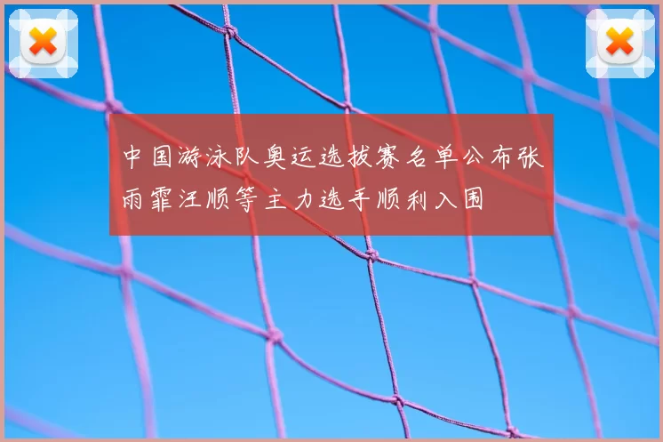 中国游泳队奥运选拔赛名单公布张雨霏汪顺等主力选手顺利入围