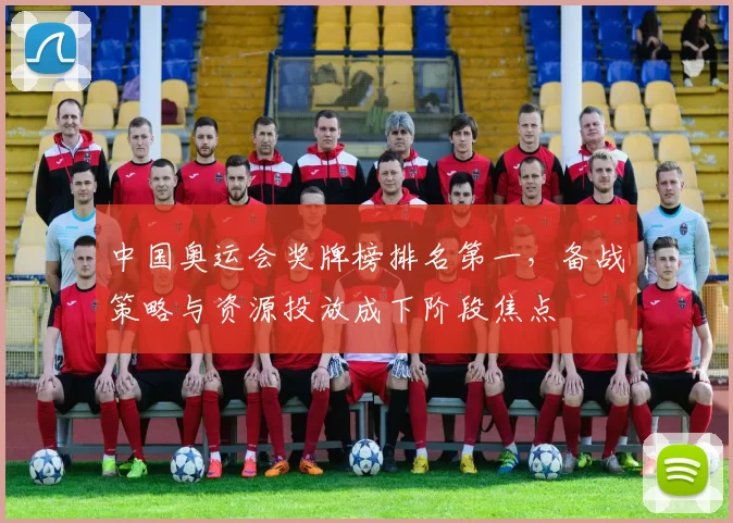 中国奥运会奖牌榜排名第一，备战策略与资源投放成下阶段焦点