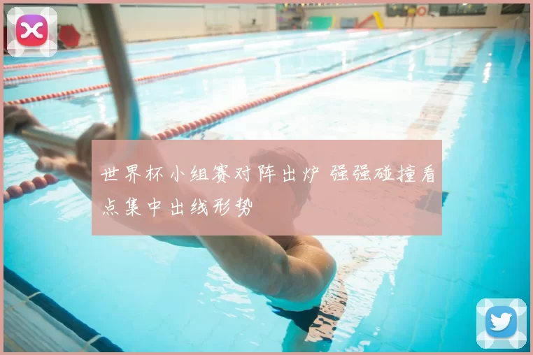 世界杯小组赛对阵出炉 强强碰撞看点集中出线形势