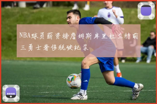 NBA球员薪资榜詹姆斯库里杜兰特前三勇士奢侈税破纪录