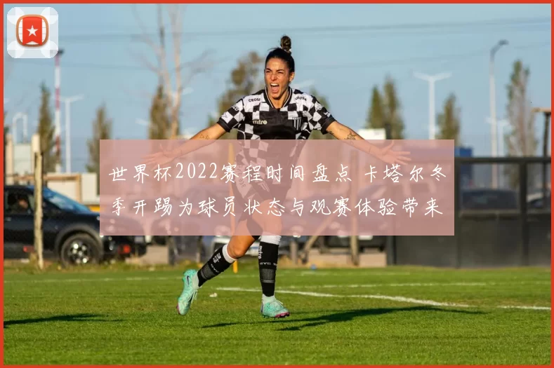 世界杯2022赛程时间盘点 卡塔尔冬季开踢为球员状态与观赛体验带来新考验