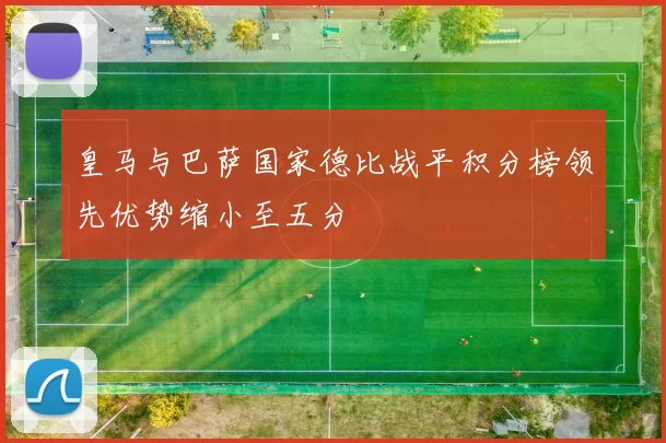 皇马与巴萨国家德比战平积分榜领先优势缩小至五分
