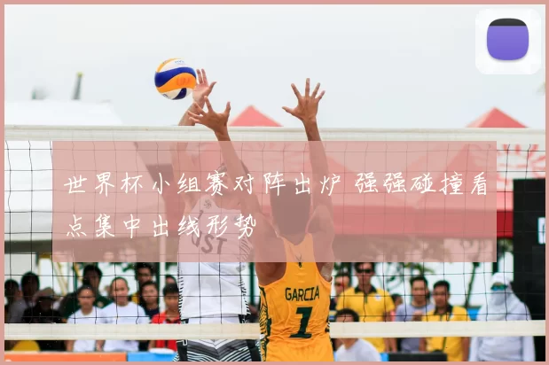 世界杯小组赛对阵出炉 强强碰撞看点集中出线形势