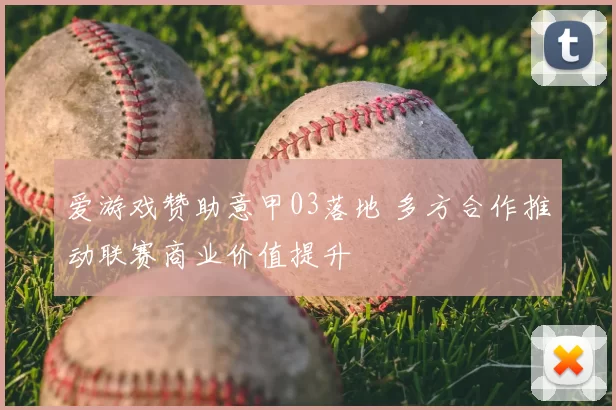 爱游戏赞助意甲03落地 多方合作推动联赛商业价值提升