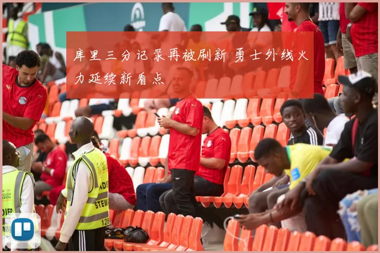 库里三分记录再被刷新 勇士外线火力延续新看点