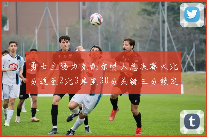 勇士主场力克凯尔特人总决赛大比分追至2比3库里30分关键三分锁定胜局