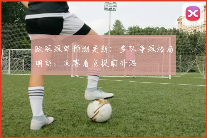 欧冠冠军预测更新：多队争冠格局明朗，决赛看点提前升温