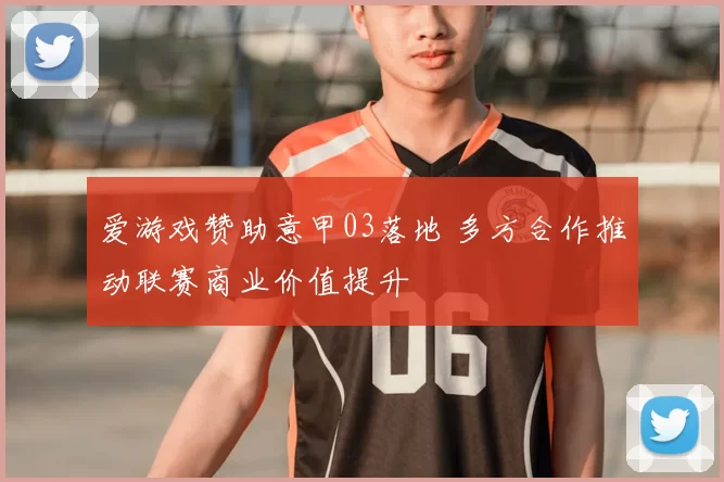 爱游戏赞助意甲03落地 多方合作推动联赛商业价值提升