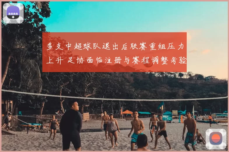 多支中超球队退出后联赛重组压力上升 足协面临注册与赛程调整考验