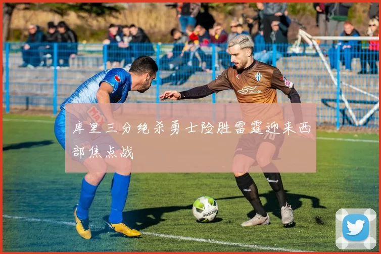 库里三分绝杀勇士险胜雷霆迎来西部焦点战