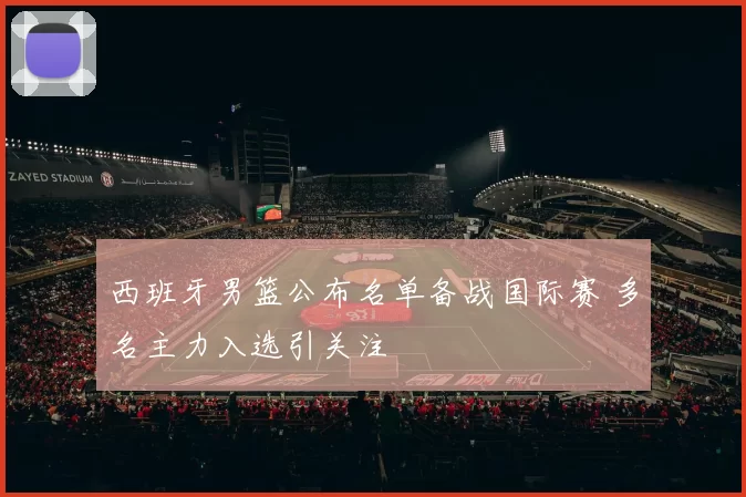 西班牙男篮公布名单备战国际赛 多名主力入选引关注